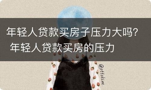 年轻人贷款买房子压力大吗？ 年轻人贷款买房的压力