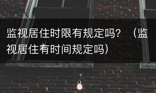 监视居住时限有规定吗？（监视居住有时间规定吗）