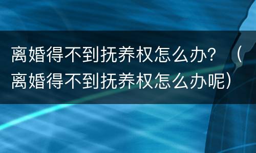 离婚得不到抚养权怎么办？（离婚得不到抚养权怎么办呢）