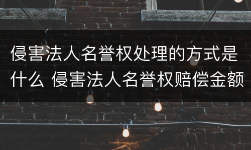 侵害法人名誉权处理的方式是什么 侵害法人名誉权赔偿金额