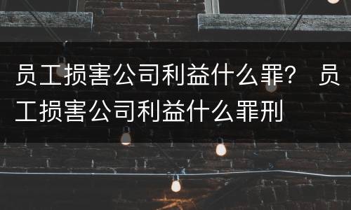 员工损害公司利益什么罪？ 员工损害公司利益什么罪刑