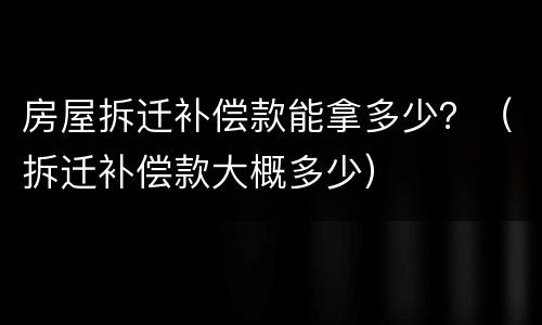 房屋拆迁补偿款能拿多少？（拆迁补偿款大概多少）