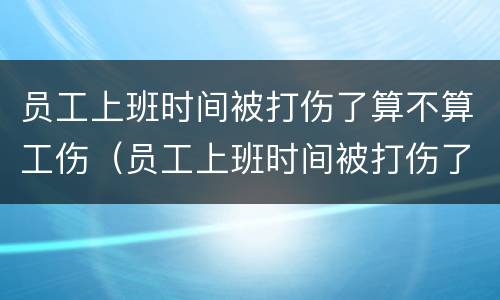 员工上班时间被打伤了算不算工伤（员工上班时间被打伤了算不算工伤事故）