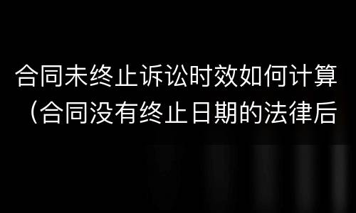 合同未终止诉讼时效如何计算（合同没有终止日期的法律后果）