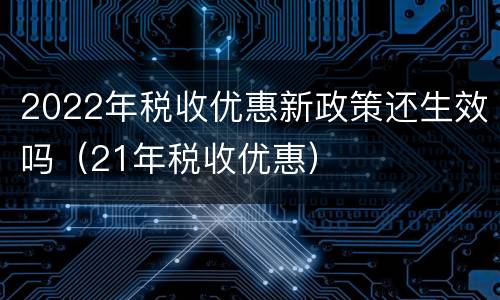 2022年税收优惠新政策还生效吗（21年税收优惠）