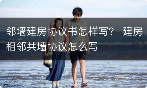 邻墙建房协议书怎样写？ 建房相邻共墙协议怎么写