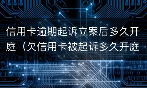 信用卡逾期起诉立案后多久开庭（欠信用卡被起诉多久开庭）
