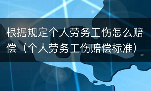 根据规定个人劳务工伤怎么赔偿（个人劳务工伤赔偿标准）