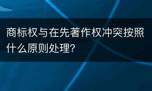 商标权与在先著作权冲突按照什么原则处理？