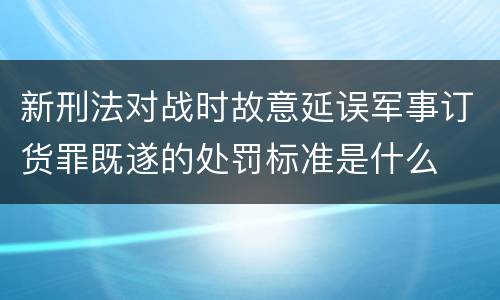 新刑法对战时故意延误军事订货罪既遂的处罚标准是什么