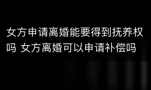 女方申请离婚能要得到抚养权吗 女方离婚可以申请补偿吗