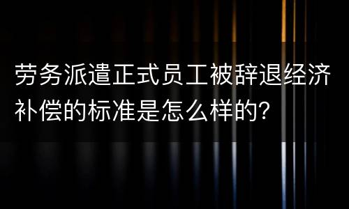 劳务派遣正式员工被辞退经济补偿的标准是怎么样的？