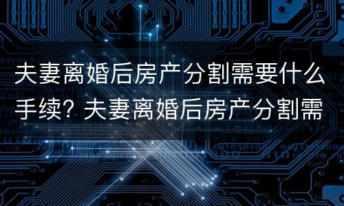 夫妻离婚后房产分割需要什么手续? 夫妻离婚后房产分割需要什么手续和证件