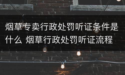 烟草专卖行政处罚听证条件是什么 烟草行政处罚听证流程