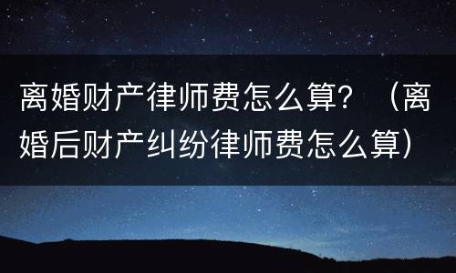 离婚财产律师费怎么算？（离婚后财产纠纷律师费怎么算）
