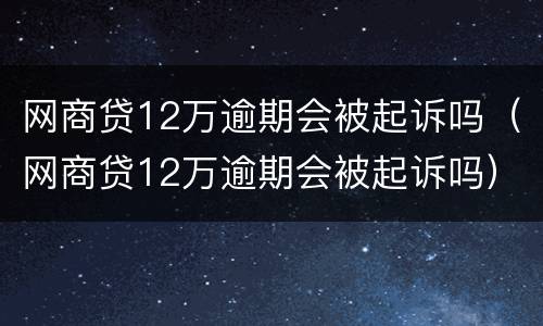 网商贷12万逾期会被起诉吗（网商贷12万逾期会被起诉吗）