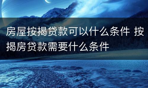 房屋按揭贷款可以什么条件 按揭房贷款需要什么条件