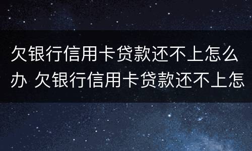 欠银行信用卡贷款还不上怎么办 欠银行信用卡贷款还不上怎么办呢