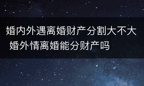 婚内外遇离婚财产分割大不大 婚外情离婚能分财产吗