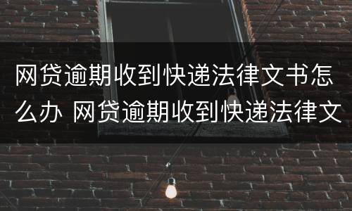 网贷逾期收到快递法律文书怎么办 网贷逾期收到快递法律文书怎么办理