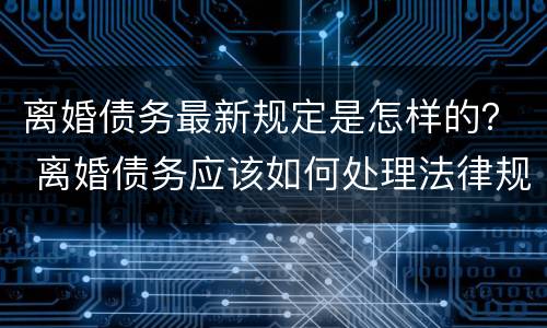 离婚债务最新规定是怎样的？ 离婚债务应该如何处理法律规定