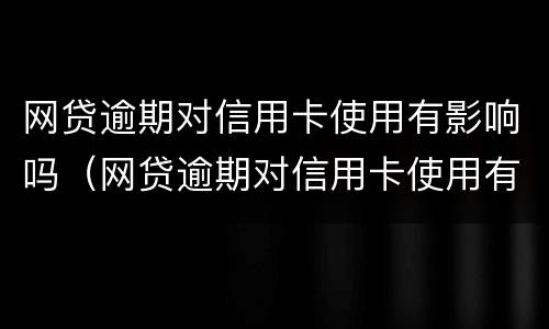 网贷逾期对信用卡使用有影响吗（网贷逾期对信用卡使用有影响吗）