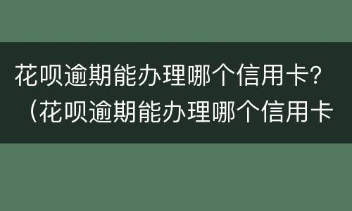 花呗逾期能办理哪个信用卡？（花呗逾期能办理哪个信用卡还款）