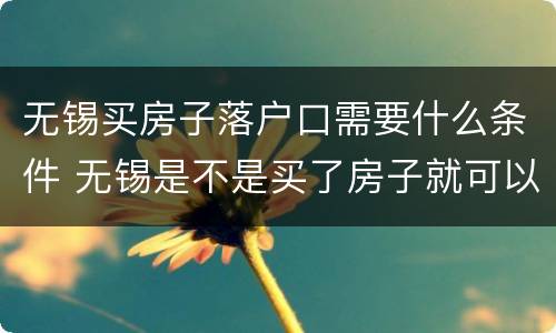 无锡买房子落户口需要什么条件 无锡是不是买了房子就可以落户