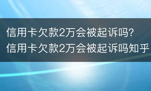 信用卡欠款2万会被起诉吗？ 信用卡欠款2万会被起诉吗知乎