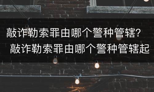敲诈勒索罪由哪个警种管辖？ 敲诈勒索罪由哪个警种管辖起诉