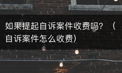如果提起自诉案件收费吗？（自诉案件怎么收费）