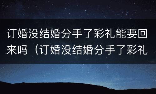 订婚没结婚分手了彩礼能要回来吗（订婚没结婚分手了彩礼能要回来吗女生）