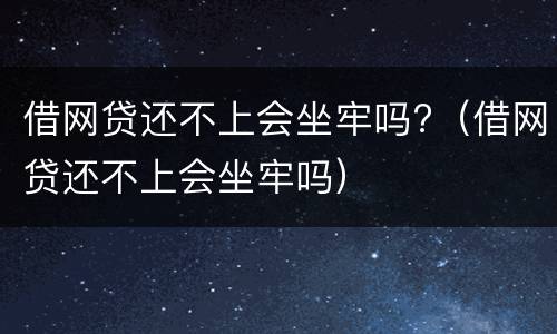 借网贷还不上会坐牢吗?（借网贷还不上会坐牢吗）