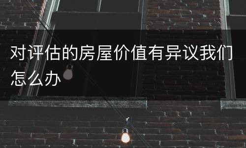 对评估的房屋价值有异议我们怎么办