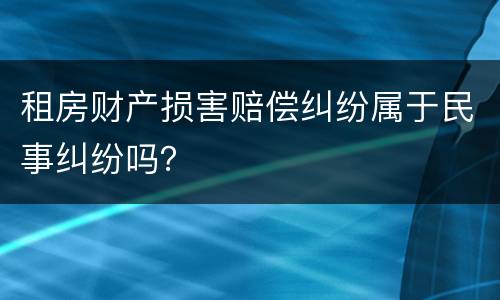 租房财产损害赔偿纠纷属于民事纠纷吗？
