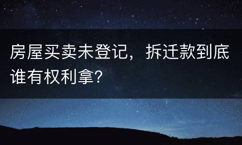 房屋买卖未登记，拆迁款到底谁有权利拿？