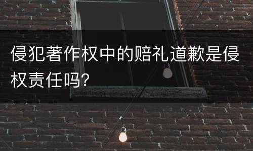 侵犯著作权中的赔礼道歉是侵权责任吗？