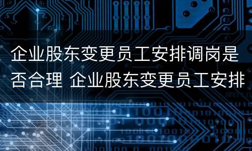 企业股东变更员工安排调岗是否合理 企业股东变更员工安排调岗是否合理呢
