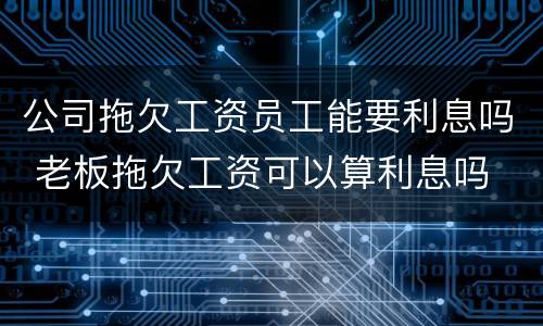 公司拖欠工资员工能要利息吗 老板拖欠工资可以算利息吗