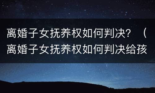 离婚子女抚养权如何判决？（离婚子女抚养权如何判决给孩子）