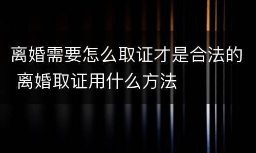 离婚需要怎么取证才是合法的 离婚取证用什么方法