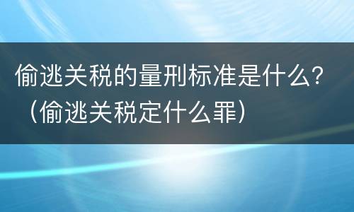 偷逃关税的量刑标准是什么？（偷逃关税定什么罪）
