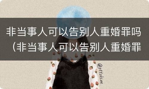 非当事人可以告别人重婚罪吗（非当事人可以告别人重婚罪吗判几年）