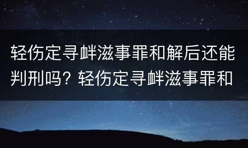 轻伤定寻衅滋事罪和解后还能判刑吗? 轻伤定寻衅滋事罪和解后还能判刑吗