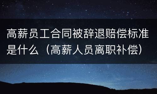 高薪员工合同被辞退赔偿标准是什么（高薪人员离职补偿）