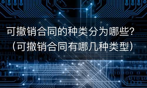 可撤销合同的种类分为哪些？（可撤销合同有哪几种类型）
