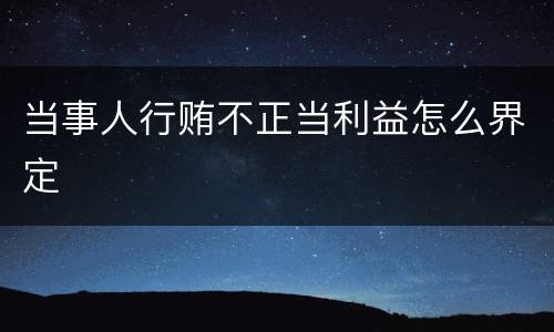 当事人行贿不正当利益怎么界定 当事人行贿不正当利益怎么界定