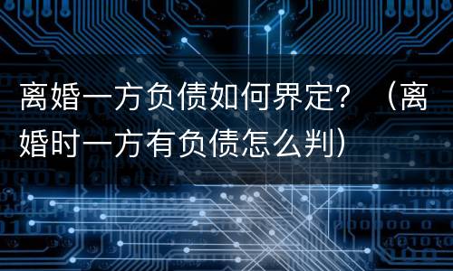 离婚一方负债如何界定?(离婚时一方有负债怎么判) 离婚一方负债如何界定?(离婚时一方有负债怎么判)