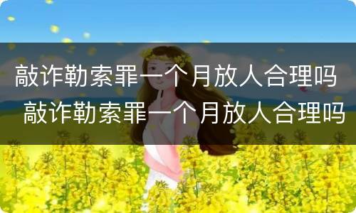 敲诈勒索罪一个月放人合理吗 敲诈勒索罪一个月放人合理吗怎么判 敲诈勒索罪一个月放人合理吗 敲诈勒索罪一个月放人合理吗怎么判