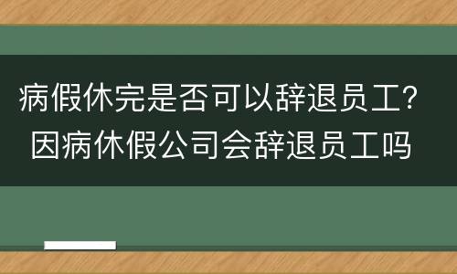 病假休完是否可以辞退员工？ 因病休假公司会辞退员工吗